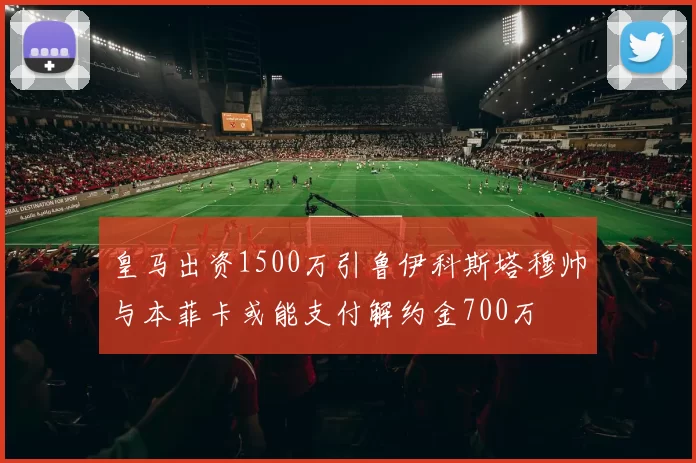 皇马出资1500万引鲁伊科斯塔穆帅与本菲卡或能支付解约金700万