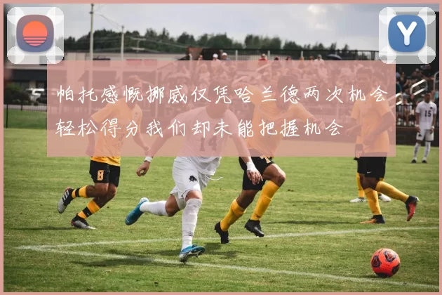 帕托感慨挪威仅凭哈兰德两次机会轻松得分我们却未能把握机会