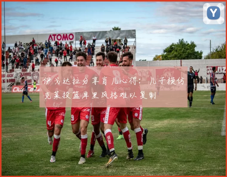 伊戈达拉分享育儿心得：儿子模仿克莱投篮库里风格难以复制