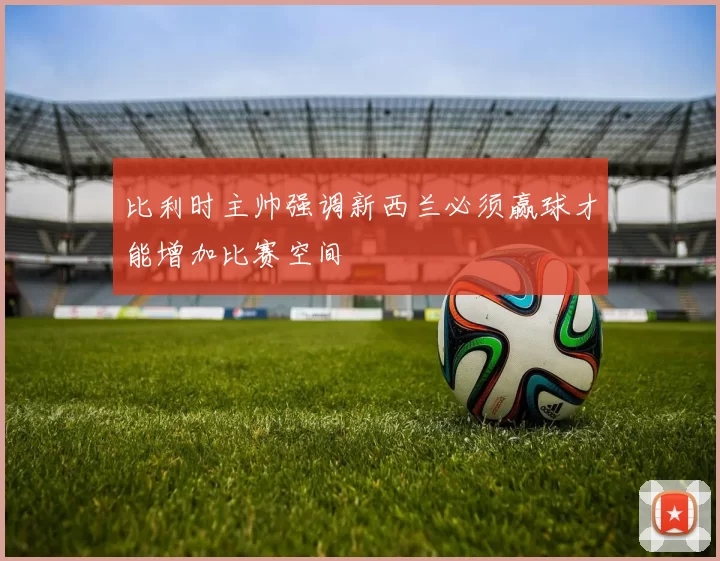 比利时主帅强调新西兰必须赢球才能增加比赛空间